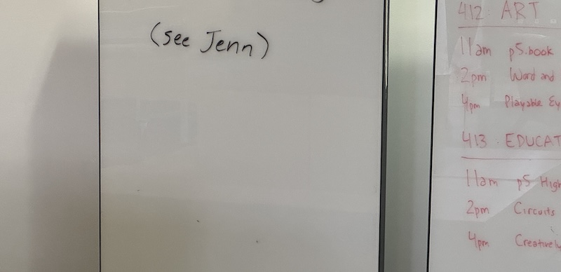 a photo of a white board in the hall of nyu itp, outside workshops during processing day, that says "(see Jenn)" next to a board with the workshops scheduled