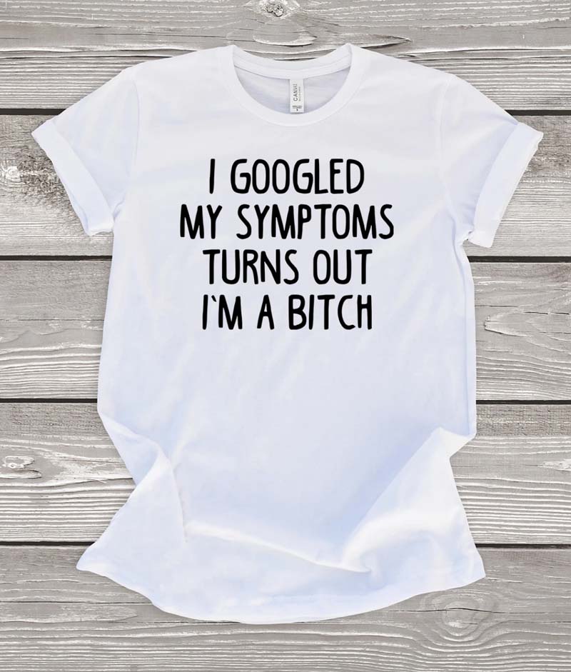 white shirt that says "i googled my symptoms turns out i'pm a bitch"